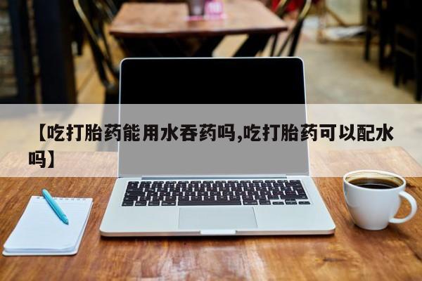 网上正品打胎药购买微信【吃打胎药能用水吞药吗,吃打胎药可以配水吗】