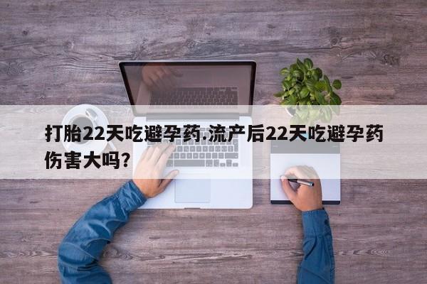 网上正品打胎药购买微信打胎22天吃避孕药.流产后22天吃避孕药伤害大吗？