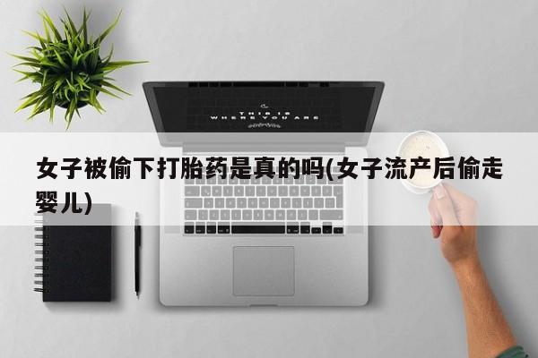 网上正品打胎药购买微信女子被偷下打胎药是真的吗(女子流产后偷走婴儿)