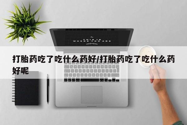 网上正品打胎药购买微信打胎药吃了吃什么药好/打胎药吃了吃什么药好呢
