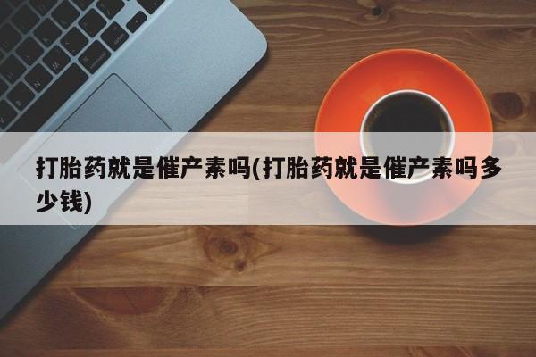 网上正品打胎药购买微信打胎药就是催产素吗(打胎药就是催产素吗多少钱)
