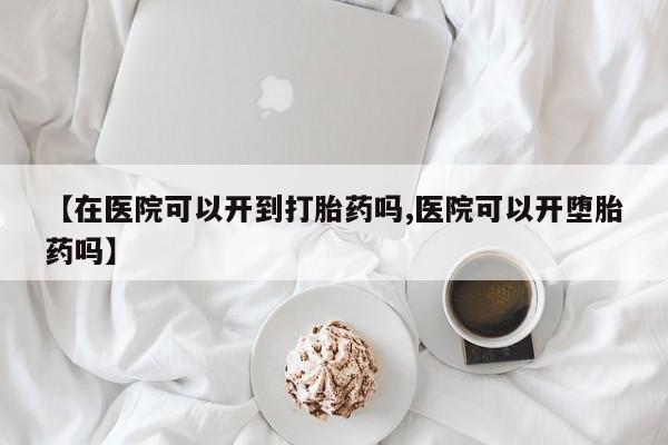 网上正品打胎药购买微信【在医院可以开到打胎药吗,医院可以开堕胎药吗】