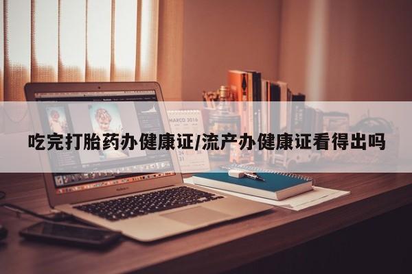 网上正品打胎药购买微信吃完打胎药办健康证/流产办健康证看得出吗