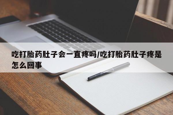 网上正品打胎药购买微信吃打胎药肚子会一直疼吗/吃打胎药肚子疼是怎么回事