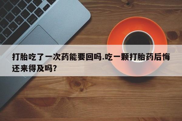 网上正品打胎药购买微信打胎吃了一次药能要回吗.吃一颗打胎药后悔还来得及吗？
