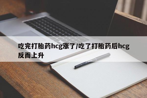 网上正品打胎药购买微信吃完打胎药hcg涨了/吃了打胎药后hcg反而上升