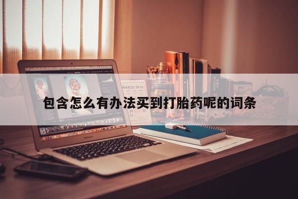 网上正品打胎药购买微信包含怎么有办法买到打胎药呢的词条