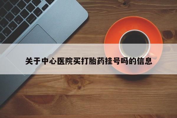 网上正品打胎药购买微信关于中心医院买打胎药挂号吗的信息