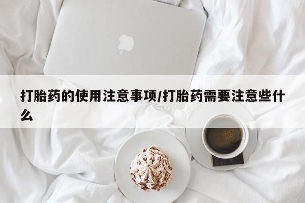 网上正品打胎药购买微信打胎药的使用注意事项/打胎药需要注意些什么