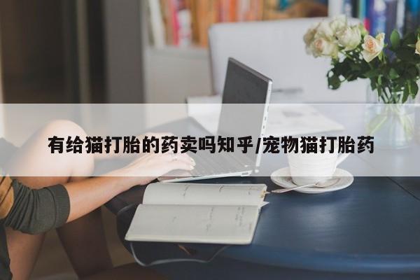 网上正品打胎药购买微信有给猫打胎的药卖吗知乎/宠物猫打胎药