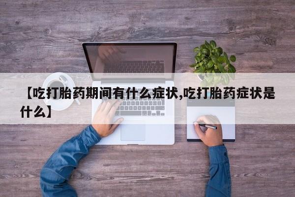 网上正品打胎药购买微信【吃打胎药期间有什么症状,吃打胎药症状是什么】