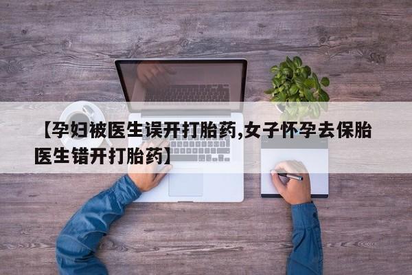 网上正品打胎药购买微信【孕妇被医生误开打胎药,女子怀孕去保胎 医生错开打胎药】