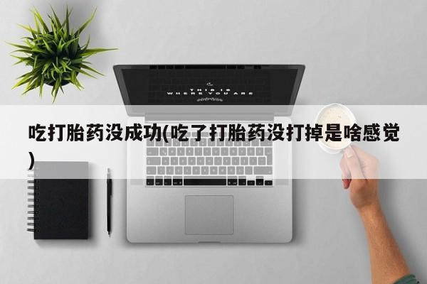 网上正品打胎药购买微信吃打胎药没成功(吃了打胎药没打掉是啥感觉)