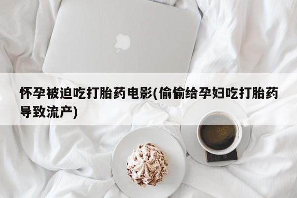 网上正品打胎药购买微信怀孕被迫吃打胎药电影(偷偷给孕妇吃打胎药导致流产)