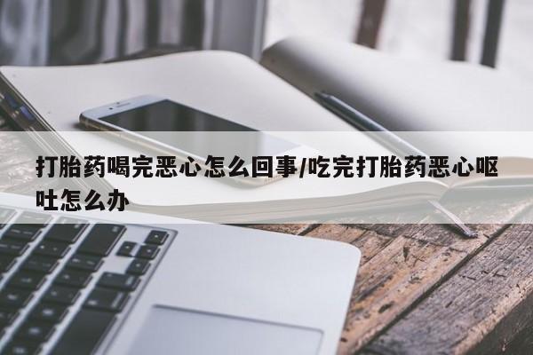 网上正品打胎药购买微信打胎药喝完恶心怎么回事/吃完打胎药恶心呕吐怎么办