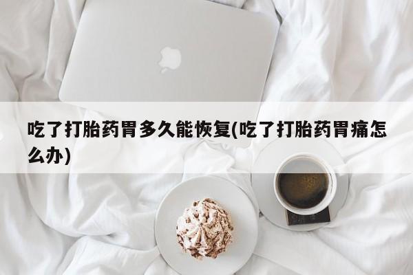 网上正品打胎药购买微信吃了打胎药胃多久能恢复(吃了打胎药胃痛怎么办)