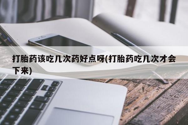网上正品打胎药购买微信打胎药该吃几次药好点呀(打胎药吃几次才会下来)