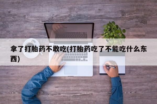 网上正品打胎药购买微信拿了打胎药不敢吃(打胎药吃了不能吃什么东西)