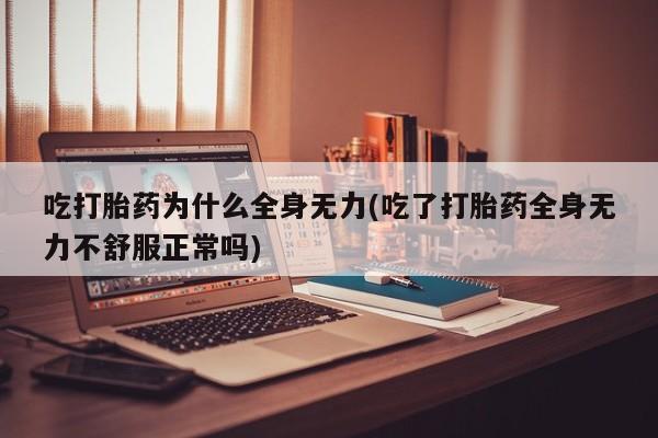 网上正品打胎药购买微信吃打胎药为什么全身无力(吃了打胎药全身无力不舒服正常吗)