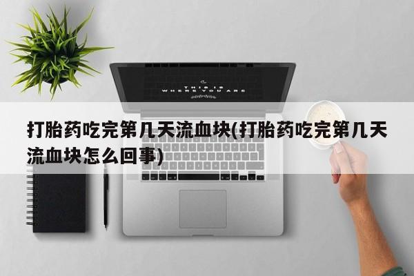 网上正品打胎药购买微信打胎药吃完第几天流血块(打胎药吃完第几天流血块怎么回事)