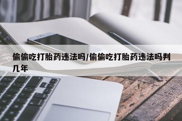 网上正品打胎药购买微信偷偷吃打胎药违法吗/偷偷吃打胎药违法吗判几年