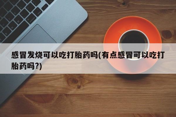 网上正品打胎药购买微信感冒发烧可以吃打胎药吗(有点感冒可以吃打胎药吗?)