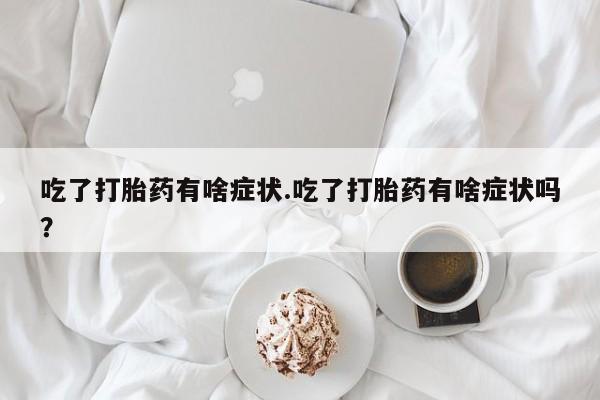 网上正品打胎药购买微信吃了打胎药有啥症状.吃了打胎药有啥症状吗？