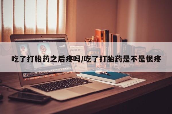网上正品打胎药购买微信吃了打胎药之后疼吗/吃了打胎药是不是很疼