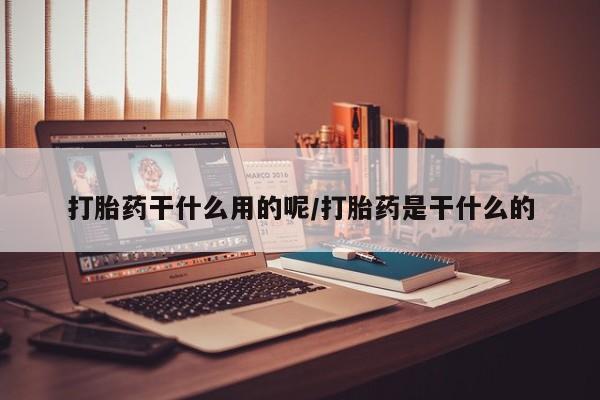 网上正品打胎药购买微信打胎药干什么用的呢/打胎药是干什么的