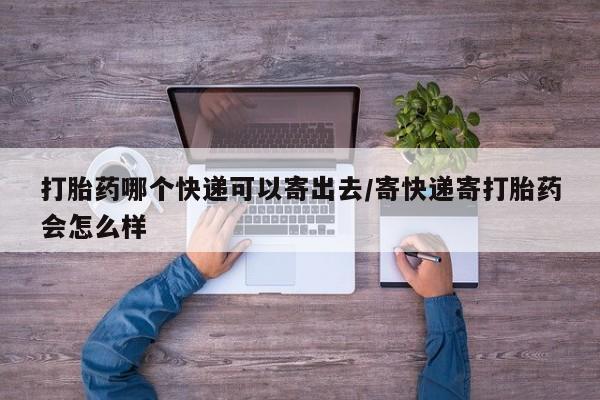 网上正品打胎药购买微信打胎药哪个快递可以寄出去/寄快递寄打胎药会怎么样