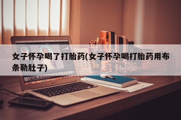 网上正品打胎药购买微信女子怀孕喝了打胎药(女子怀孕喝打胎药用布条勒肚子)