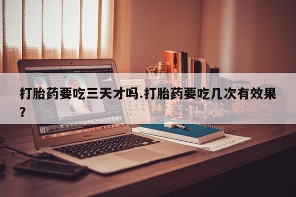 网上正品打胎药购买微信打胎药要吃三天才吗.打胎药要吃几次有效果？