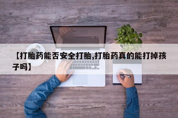网上正品打胎药购买微信【打胎药能否安全打胎,打胎药真的能打掉孩子吗】