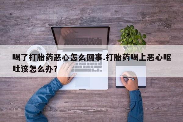 网上正品打胎药购买微信喝了打胎药恶心怎么回事.打胎药喝上恶心呕吐该怎么办？