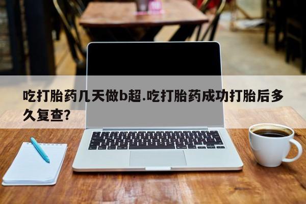 网上正品打胎药购买微信吃打胎药几天做b超.吃打胎药成功打胎后多久复查？