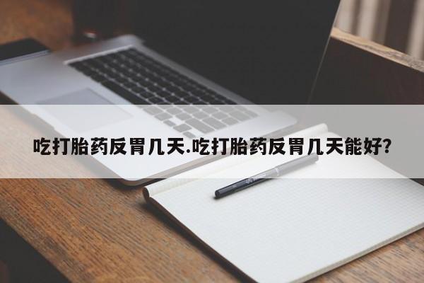 网上正品打胎药购买微信吃打胎药反胃几天.吃打胎药反胃几天能好？