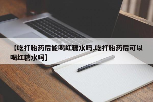 网上正品打胎药购买微信【吃打胎药后能喝红糖水吗,吃打胎药后可以喝红糖水吗】
