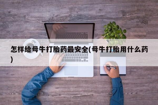 网上正品打胎药购买微信怎样给母牛打胎药最安全(母牛打胎用什么药)