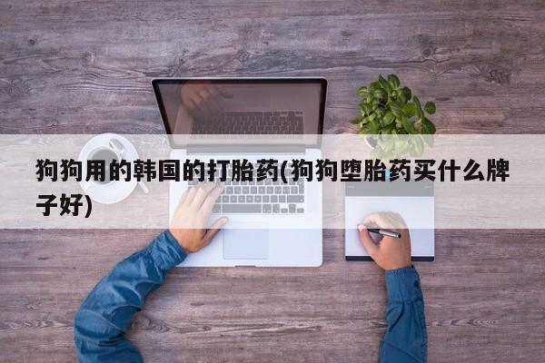 网上正品打胎药购买微信狗狗用的韩国的打胎药(狗狗堕胎药买什么牌子好)