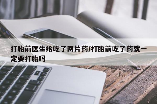 网上正品打胎药购买微信打胎前医生给吃了两片药/打胎前吃了药就一定要打胎吗