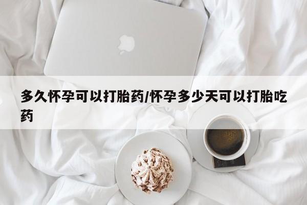 网上正品打胎药购买微信多久怀孕可以打胎药/怀孕多少天可以打胎吃药