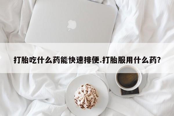网上正品打胎药购买微信打胎吃什么药能快速排便.打胎服用什么药？