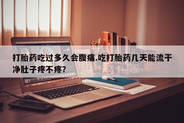 网上正品打胎药购买微信打胎药吃过多久会腹痛.吃打胎药几天能流干净肚子疼不疼？