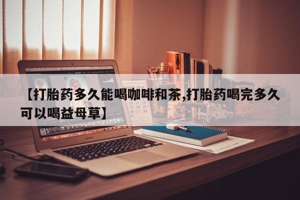 网上正品打胎药购买微信【打胎药多久能喝咖啡和茶,打胎药喝完多久可以喝益母草】