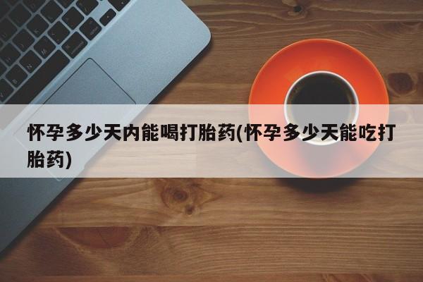 网上正品打胎药购买微信怀孕多少天内能喝打胎药(怀孕多少天能吃打胎药)