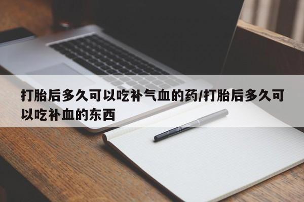 网上正品打胎药购买微信打胎后多久可以吃补气血的药/打胎后多久可以吃补血的东西