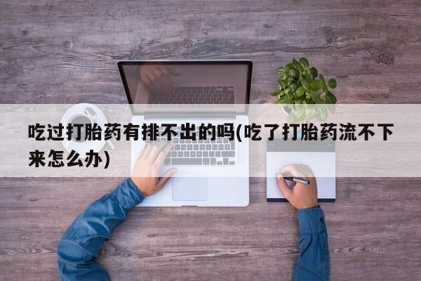 网上正品打胎药购买微信吃过打胎药有排不出的吗(吃了打胎药流不下来怎么办)