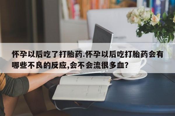网上正品打胎药购买微信怀孕以后吃了打胎药.怀孕以后吃打胎药会有哪些不良的反应,会不会流很多血？