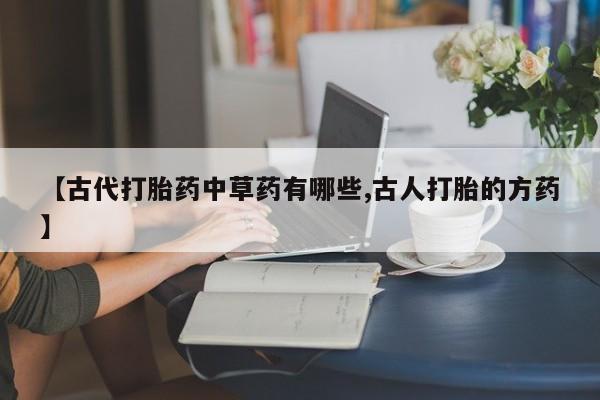 网上正品打胎药购买微信【古代打胎药中草药有哪些,古人打胎的方药】