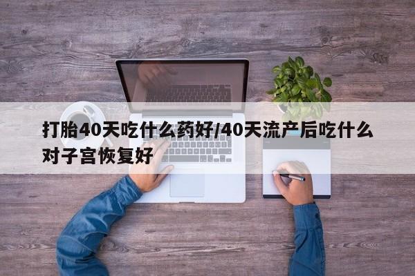 网上正品打胎药购买微信打胎40天吃什么药好/40天流产后吃什么对子宫恢复好